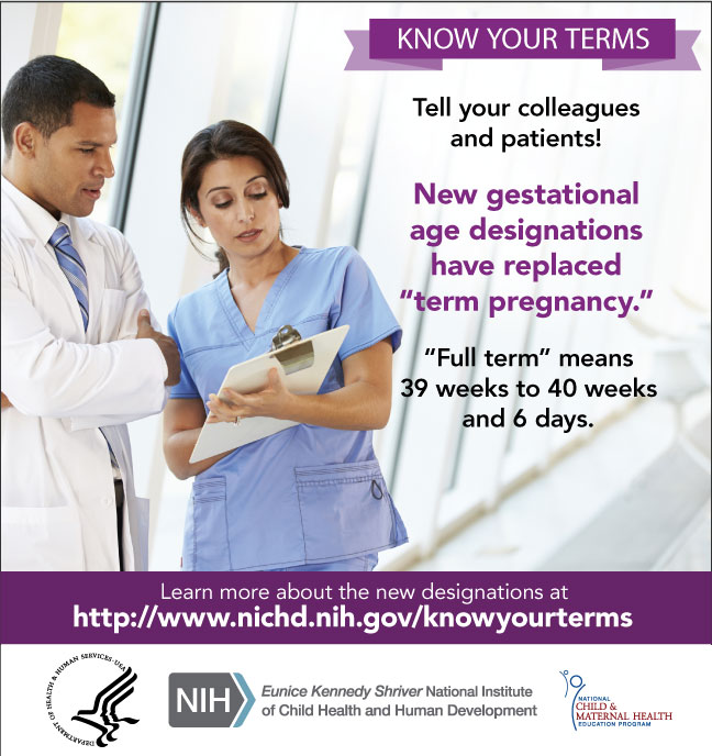 Know Your Terms Infocard for Providers - Tell your colleagues and patients! New gestational age designations have replaced 'term pregnancy.' 'Full term' means 39 weeks to 40 weeks and 6 days. Learn more about the new designations at http://www.nichd.nih.gov/knowyourterms. Graphics: NCMHEP, HHS, NIH, NICHD logos.