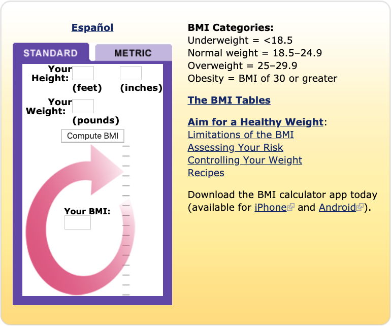 A screenshot of the NHLBI body mass index (BMI) calculator. Users can enter their height and weight to compute their BMI in either English or metric units. BMI categories: underweight = less than 18.5; normal weight = 18.5 to 24.9. Overweight = 25 to 29.9. Includes links for the BMI tables, tips for aiming for a healthy weight, limitations of the BMI, assessing your risk, controlling your weight, recipies, downloading the BMI calculator app for both iPhones and Android devices, and a Spanish version of the calculator.
