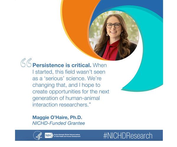 #NICHDResearch quote from NICHD-Funded Grantee Maggie O’Haire Ph.D.: “Persistence is critical. When I started, this field wasn’t seen as a ‘serious’ science. We’re changing that, and I hope to create opportunities for the next generation of human-animal interaction researchers.”